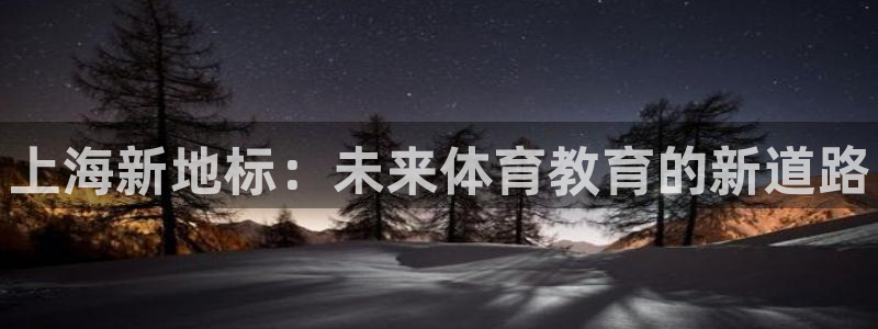 利记官网下载招商电话是多少啊：上海新地标：未来体育教