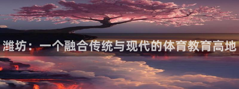 利记官网下载官方客服电话：潍坊：一个融合传统与现代的