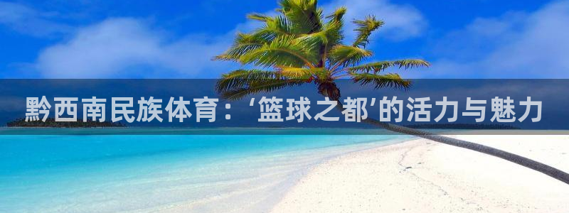 利记官网下载平台注册要钱吗：黔西南民族体育：‘篮球之都’的活