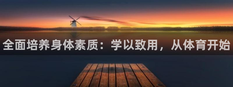 利记官方正版app集团官网网址：全面培养身体素质：学