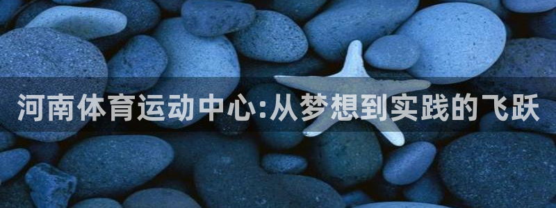 利记官网下载平台注册要钱吗：河南体育运动中心:从梦想