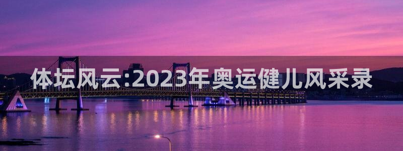 利记官方正版app娱乐是那个系列的台子：体坛风云:2023年