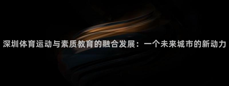利记官网下载平台注册流程图：深圳体育运动与素质教育的融合发展