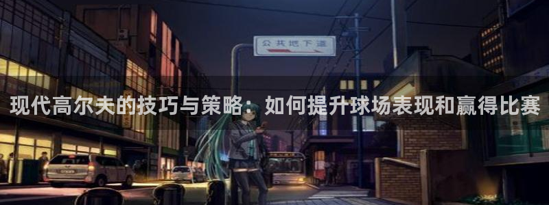 利记官网下载官方客服电话：现代高尔夫的技巧与策略：如何提升球