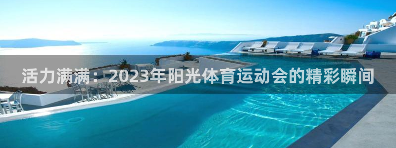 利记官网下载招商电话号码是多少啊：活力满满：2023年阳光体